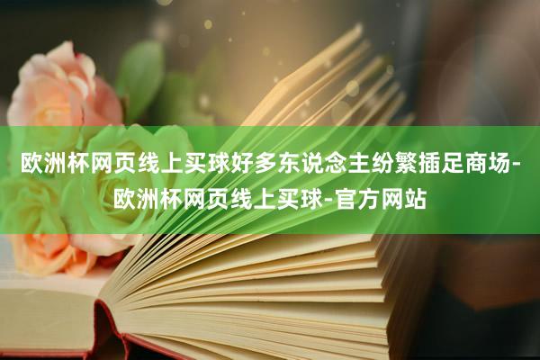 欧洲杯网页线上买球好多东说念主纷繁插足商场-欧洲杯网页线上买球-官方网站
