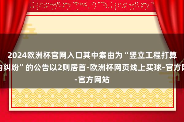 2024欧洲杯官网入口其中案由为“竖立工程打算公约纠纷”的公告以2则居首-欧洲杯网页线上买球-官方网站