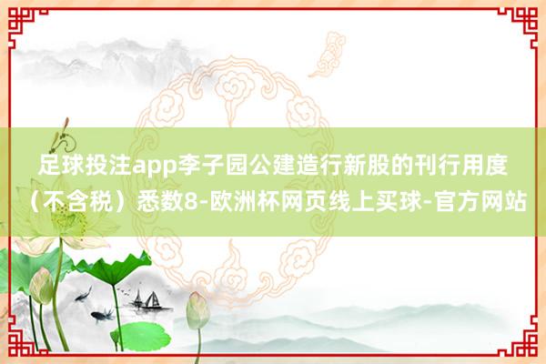 足球投注app　　　李子园公建造行新股的刊行用度（不含税）悉数8-欧洲杯网页线上买球-官方网站
