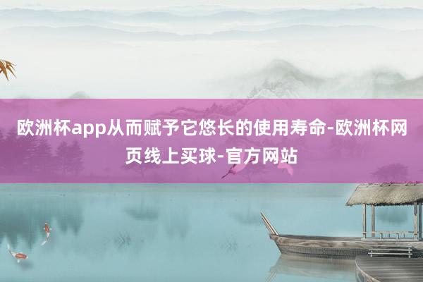 欧洲杯app从而赋予它悠长的使用寿命-欧洲杯网页线上买球-官方网站