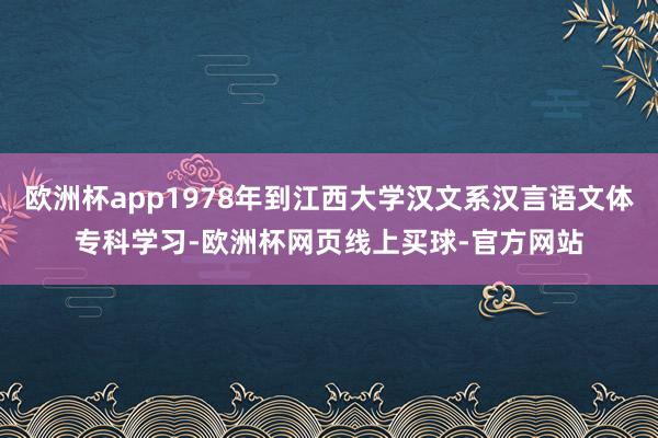 欧洲杯app1978年到江西大学汉文系汉言语文体专科学习-欧洲杯网页线上买球-官方网站
