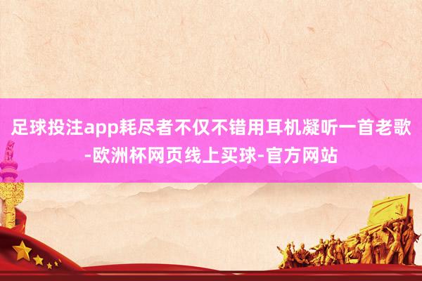 足球投注app耗尽者不仅不错用耳机凝听一首老歌-欧洲杯网页线上买球-官方网站