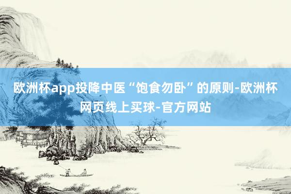 欧洲杯app投降中医“饱食勿卧”的原则-欧洲杯网页线上买球-官方网站