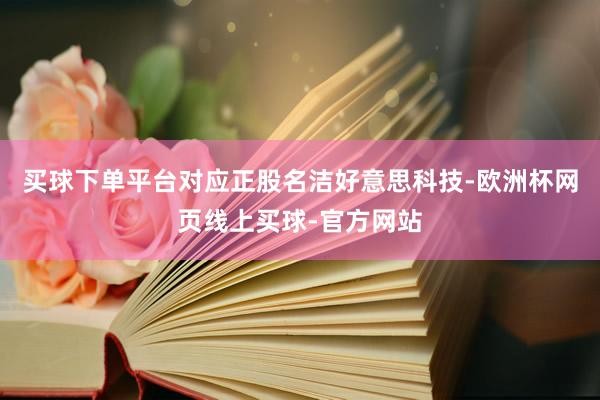 买球下单平台对应正股名洁好意思科技-欧洲杯网页线上买球-官方网站