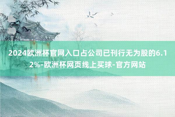 2024欧洲杯官网入口占公司已刊行无为股的6.12%-欧洲杯网页线上买球-官方网站