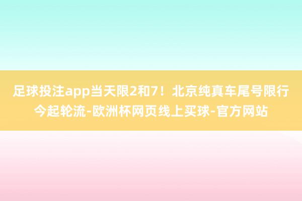 足球投注app当天限2和7！北京纯真车尾号限行今起轮流-欧洲杯网页线上买球-官方网站