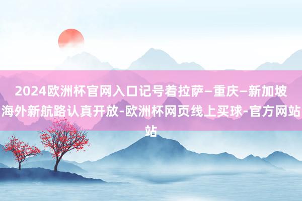 2024欧洲杯官网入口记号着拉萨—重庆—新加坡海外新航路认真开放-欧洲杯网页线上买球-官方网站
