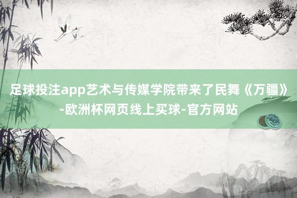 足球投注app艺术与传媒学院带来了民舞《万疆》-欧洲杯网页线上买球-官方网站