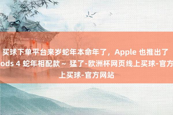 买球下单平台来岁蛇年本命年了，Apple 也推出了 AirPods 4 蛇年相配款～ 猛了-欧洲杯网页线上买球-官方网站