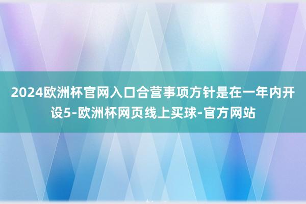 2024欧洲杯官网入口合营事项方针是在一年内开设5-欧洲杯网页线上买球-官方网站