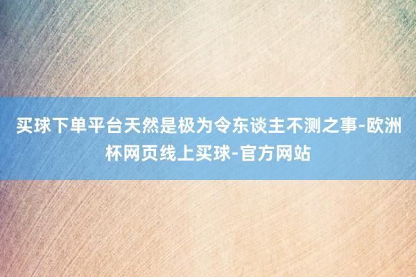买球下单平台天然是极为令东谈主不测之事-欧洲杯网页线上买球-官方网站