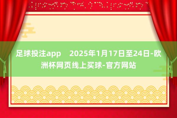 足球投注app    2025年1月17日至24日-欧洲杯网页线上买球-官方网站