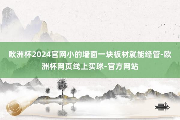 欧洲杯2024官网小的墙面一块板材就能经管-欧洲杯网页线上买球-官方网站