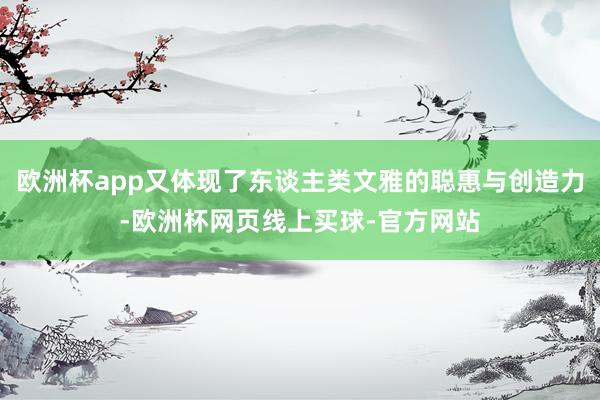 欧洲杯app又体现了东谈主类文雅的聪惠与创造力-欧洲杯网页线上买球-官方网站