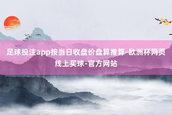 足球投注app按当日收盘价盘算推算-欧洲杯网页线上买球-官方网站