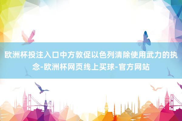 欧洲杯投注入口中方敦促以色列清除使用武力的执念-欧洲杯网页线上买球-官方网站