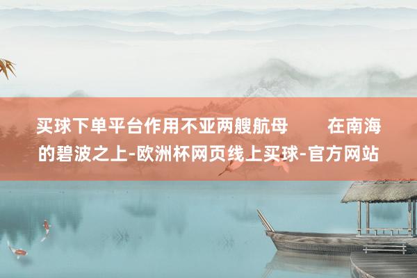 买球下单平台作用不亚两艘航母        在南海的碧波之上-欧洲杯网页线上买球-官方网站