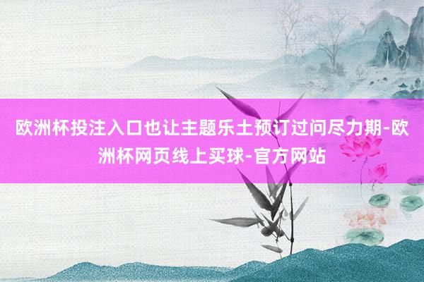 欧洲杯投注入口也让主题乐土预订过问尽力期-欧洲杯网页线上买球-官方网站