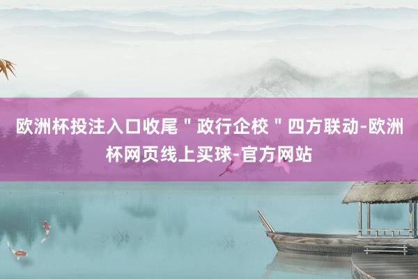 欧洲杯投注入口收尾＂政行企校＂四方联动-欧洲杯网页线上买球-官方网站