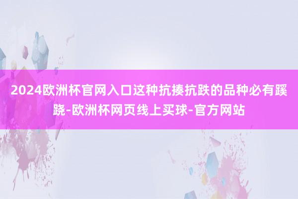 2024欧洲杯官网入口这种抗揍抗跌的品种必有蹊跷-欧洲杯网页线上买球-官方网站