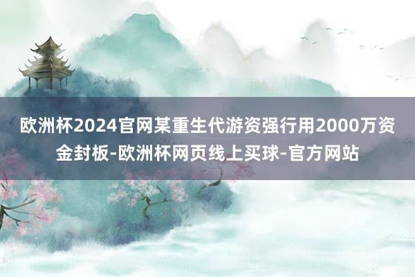 欧洲杯2024官网某重生代游资强行用2000万资金封板-欧洲杯网页线上买球-官方网站