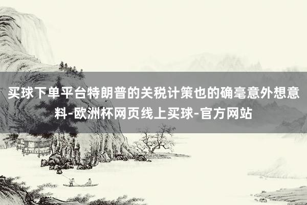 买球下单平台特朗普的关税计策也的确毫意外想意料-欧洲杯网页线上买球-官方网站