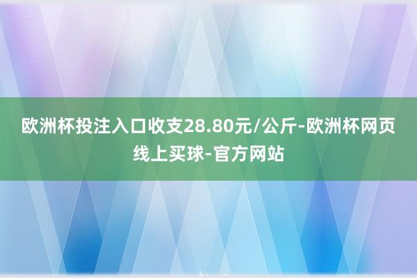 欧洲杯投注入口收支28.80元/公斤-欧洲杯网页线上买球-官方网站