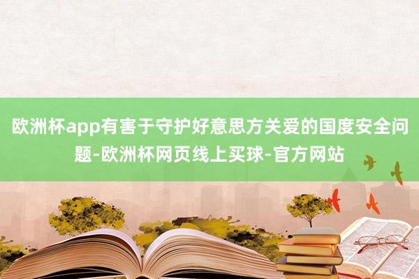 欧洲杯app有害于守护好意思方关爱的国度安全问题-欧洲杯网页线上买球-官方网站
