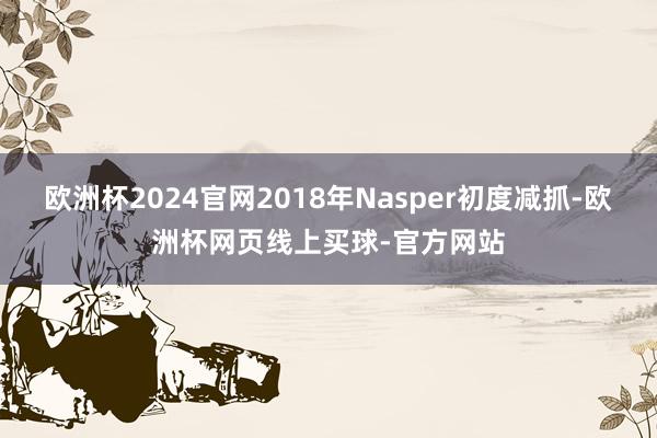 欧洲杯2024官网2018年Nasper初度减抓-欧洲杯网页线上买球-官方网站