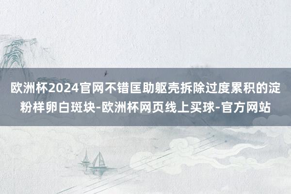 欧洲杯2024官网不错匡助躯壳拆除过度累积的淀粉样卵白斑块-欧洲杯网页线上买球-官方网站