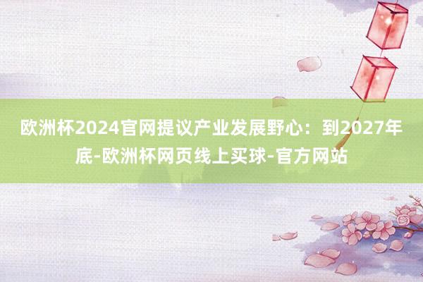 欧洲杯2024官网提议产业发展野心：到2027年底-欧洲杯网页线上买球-官方网站