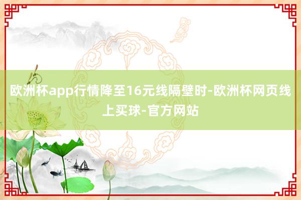 欧洲杯app行情降至16元线隔壁时-欧洲杯网页线上买球-官方网站