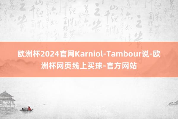欧洲杯2024官网　　Karniol-Tambour说-欧洲杯网页线上买球-官方网站