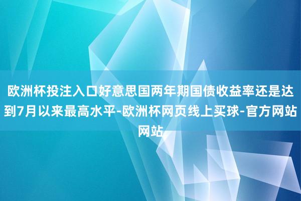 欧洲杯投注入口好意思国两年期国债收益率还是达到7月以来最高水平-欧洲杯网页线上买球-官方网站