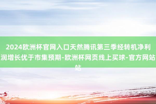 2024欧洲杯官网入口天然腾讯第三季经转机净利润增长优于市集预期-欧洲杯网页线上买球-官方网站