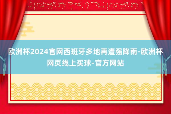 欧洲杯2024官网西班牙多地再遭强降雨-欧洲杯网页线上买球-官方网站