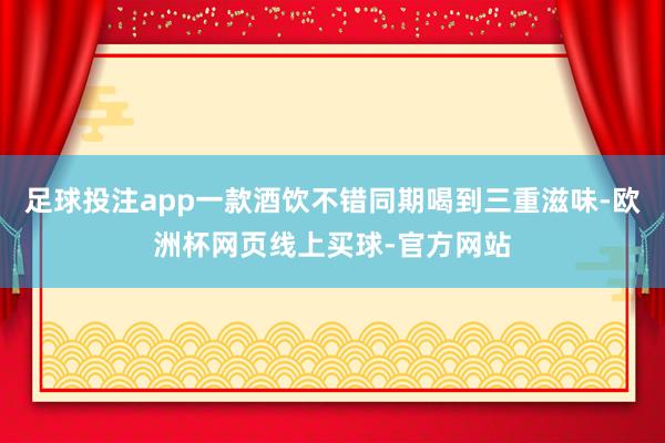 足球投注app一款酒饮不错同期喝到三重滋味-欧洲杯网页线上买球-官方网站