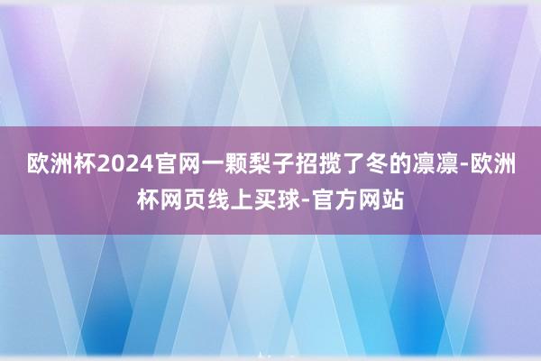 欧洲杯2024官网一颗梨子招揽了冬的凛凛-欧洲杯网页线上买球-官方网站