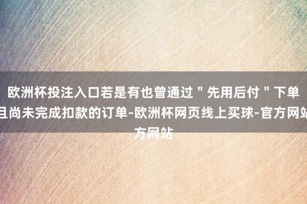 欧洲杯投注入口若是有也曾通过＂先用后付＂下单且尚未完成扣款的订单-欧洲杯网页线上买球-官方网站