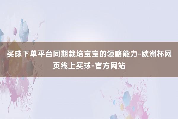 买球下单平台同期栽培宝宝的领略能力-欧洲杯网页线上买球-官方网站