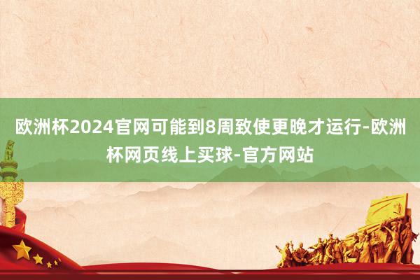 欧洲杯2024官网可能到8周致使更晚才运行-欧洲杯网页线上买球-官方网站