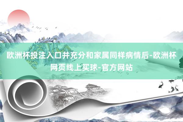 欧洲杯投注入口并充分和家属同样病情后-欧洲杯网页线上买球-官方网站