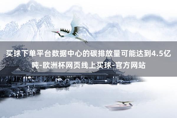 买球下单平台数据中心的碳排放量可能达到4.5亿吨-欧洲杯网页线上买球-官方网站