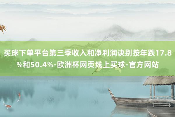 买球下单平台第三季收入和净利润诀别按年跌17.8%和50.4%-欧洲杯网页线上买球-官方网站