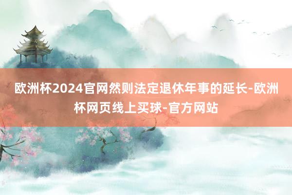 欧洲杯2024官网然则法定退休年事的延长-欧洲杯网页线上买球-官方网站