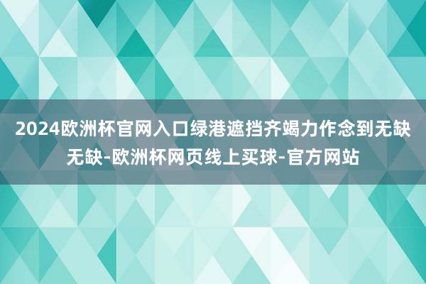 2024欧洲杯官网入口绿港遮挡齐竭力作念到无缺无缺-欧洲杯网页线上买球-官方网站