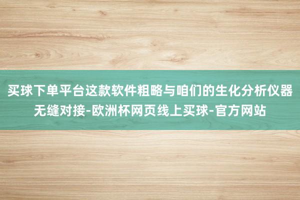 买球下单平台这款软件粗略与咱们的生化分析仪器无缝对接-欧洲杯网页线上买球-官方网站