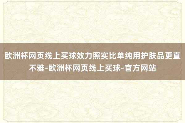 欧洲杯网页线上买球效力照实比单纯用护肤品更直不雅-欧洲杯网页线上买球-官方网站