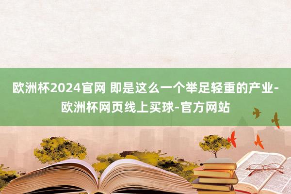 欧洲杯2024官网 即是这么一个举足轻重的产业-欧洲杯网页线上买球-官方网站