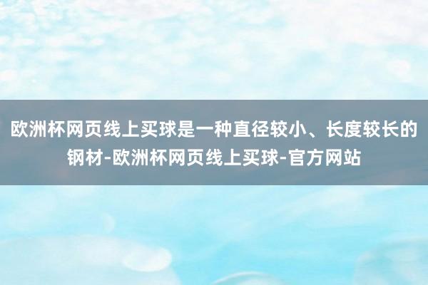 欧洲杯网页线上买球是一种直径较小、长度较长的钢材-欧洲杯网页线上买球-官方网站